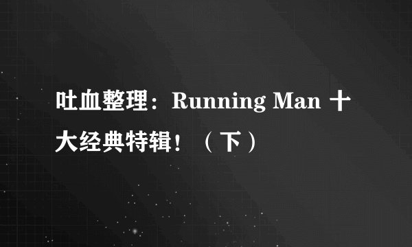 吐血整理：Running Man 十大经典特辑！（下）