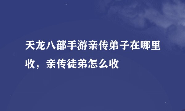 天龙八部手游亲传弟子在哪里收，亲传徒弟怎么收