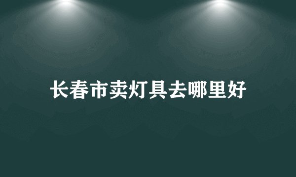 长春市卖灯具去哪里好