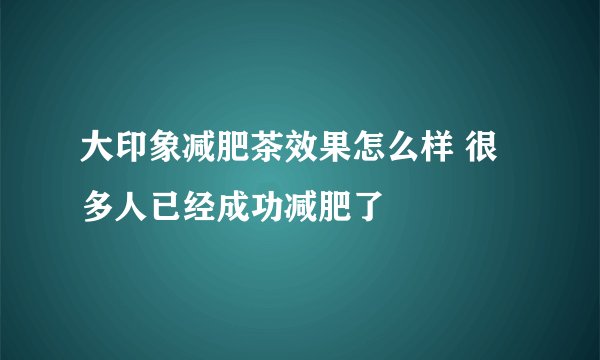 大印象减肥茶效果怎么样 很多人已经成功减肥了