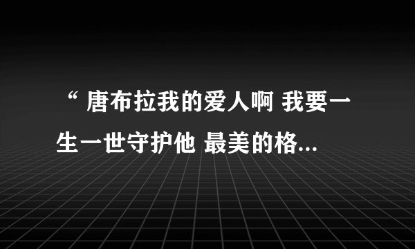 “ 唐布拉我的爱人啊 我要一生一世守护他 最美的格桑花”这个歌词是什么歌？