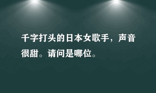 千字打头的日本女歌手，声音很甜。请问是哪位。