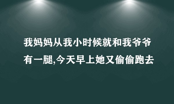 我妈妈从我小时候就和我爷爷有一腿,今天早上她又偷偷跑去