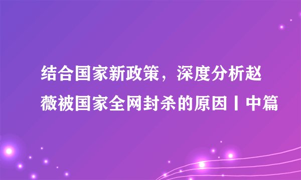 结合国家新政策，深度分析赵薇被国家全网封杀的原因丨中篇