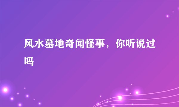 风水墓地奇闻怪事，你听说过吗