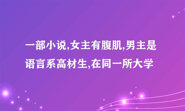 一部小说,女主有腹肌,男主是语言系高材生,在同一所大学