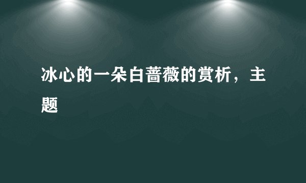 冰心的一朵白蔷薇的赏析，主题