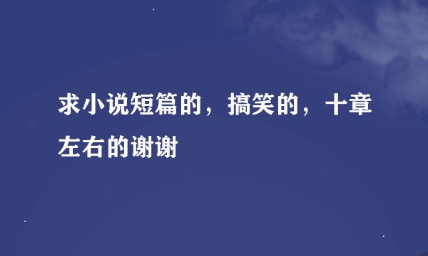 求小说短篇的，搞笑的，十章左右的谢谢