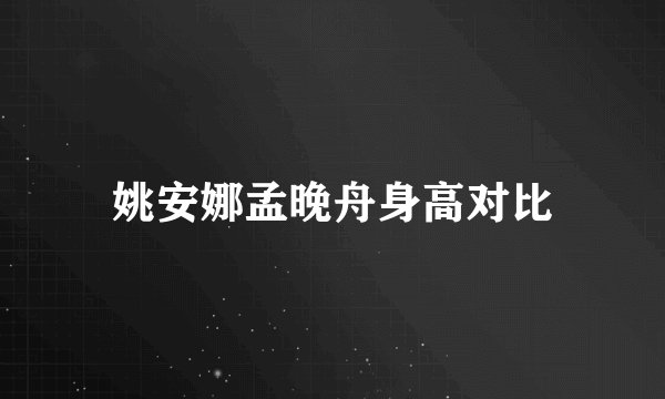 姚安娜孟晚舟身高对比