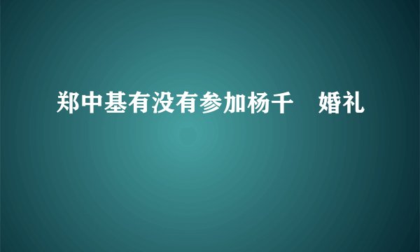郑中基有没有参加杨千嬅婚礼