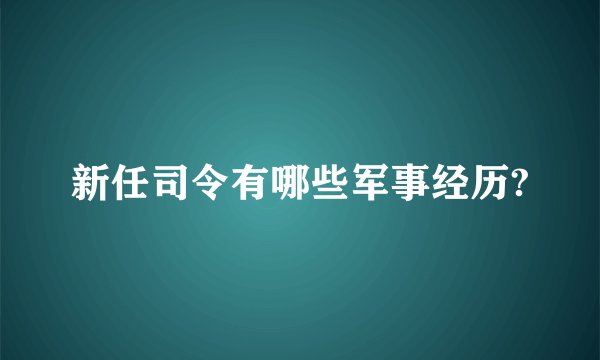 新任司令有哪些军事经历?