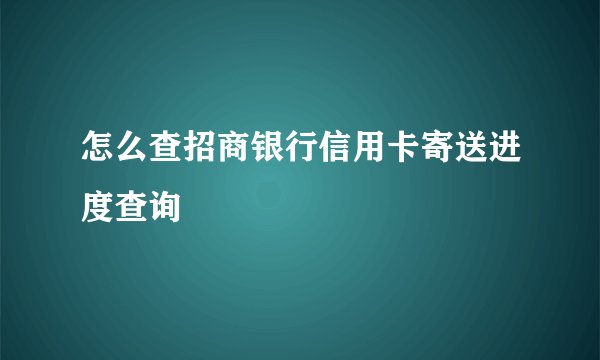 怎么查招商银行信用卡寄送进度查询