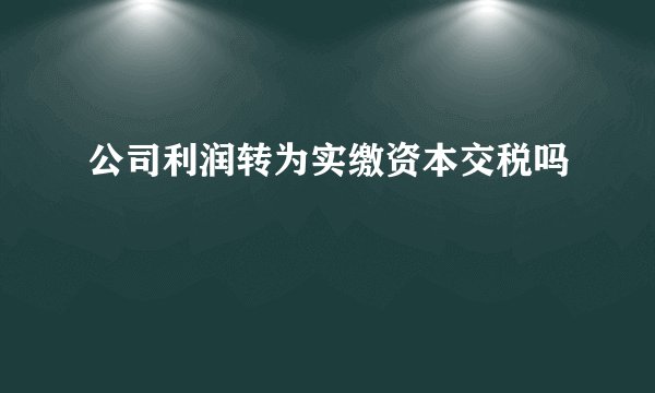 公司利润转为实缴资本交税吗