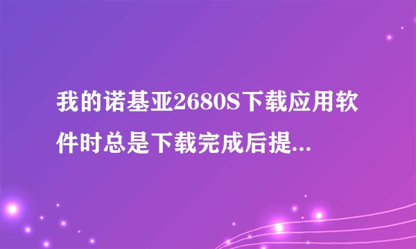 我的诺基亚2680S下载应用软件时总是下载完成后提示文件下载失败，为什么啊？请教高手！