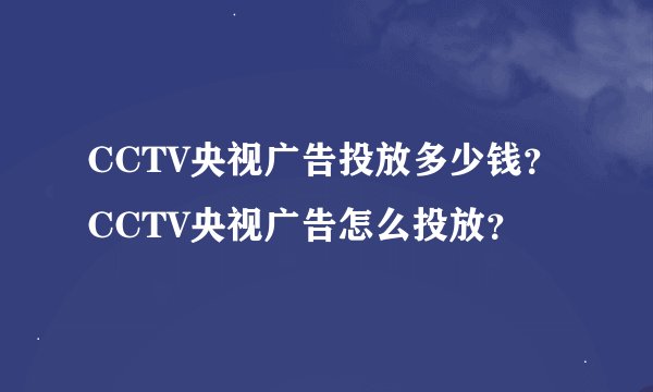 CCTV央视广告投放多少钱？CCTV央视广告怎么投放？