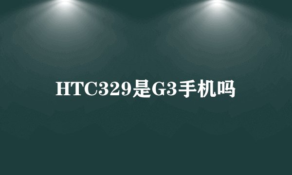 HTC329是G3手机吗