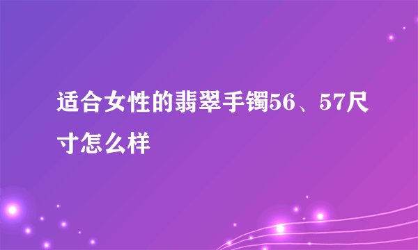 适合女性的翡翠手镯56、57尺寸怎么样