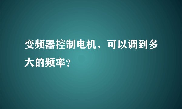 变频器控制电机，可以调到多大的频率？