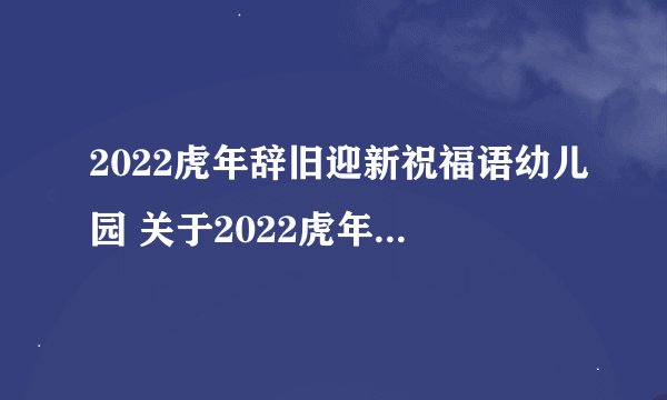 2022虎年辞旧迎新祝福语幼儿园 关于2022虎年辞旧迎新祝福语幼儿园