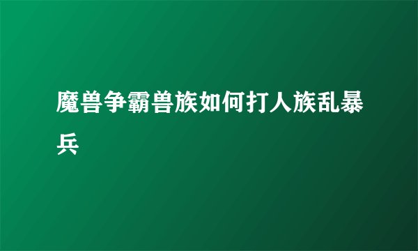 魔兽争霸兽族如何打人族乱暴兵