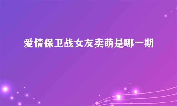 爱情保卫战女友卖萌是哪一期