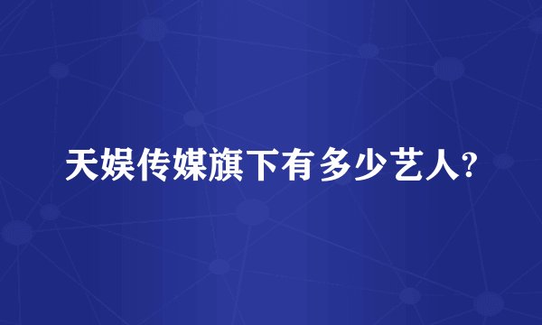 天娱传媒旗下有多少艺人?