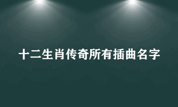 十二生肖传奇所有插曲名字