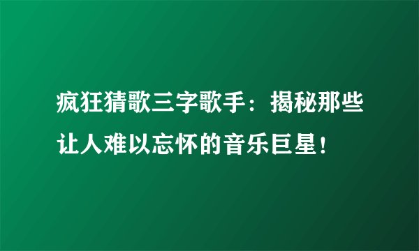 疯狂猜歌三字歌手：揭秘那些让人难以忘怀的音乐巨星！