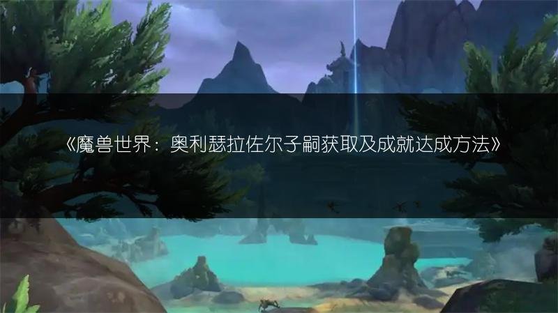 魔兽世界：奥利瑟拉佐尔子嗣获取及成就达成方法