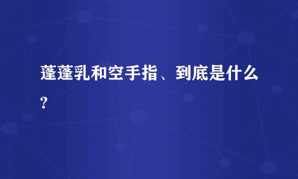 蓬蓬乳和空手指、到底是什么?