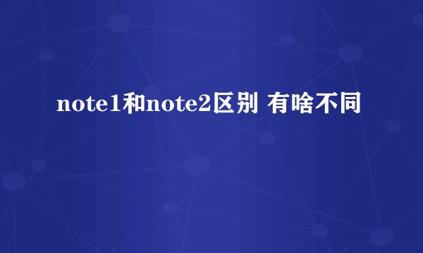 note1和note2区别 有啥不同