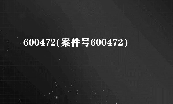 600472(案件号600472)