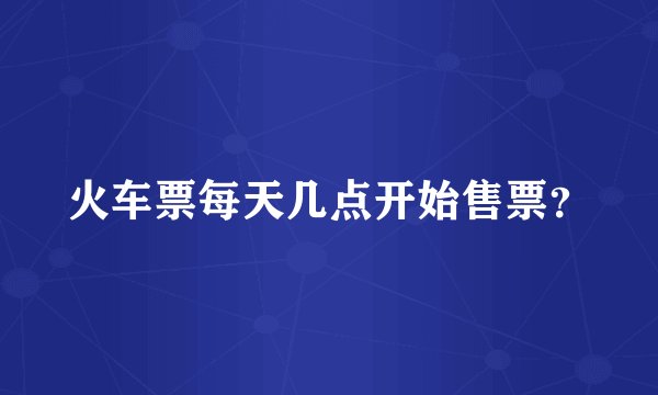 火车票每天几点开始售票？