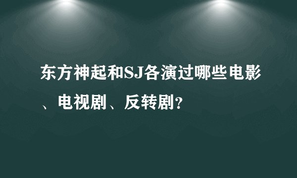 东方神起和SJ各演过哪些电影、电视剧、反转剧？