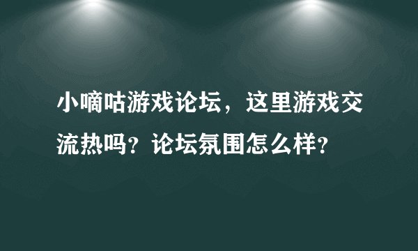 小嘀咕游戏论坛，这里游戏交流热吗？论坛氛围怎么样？