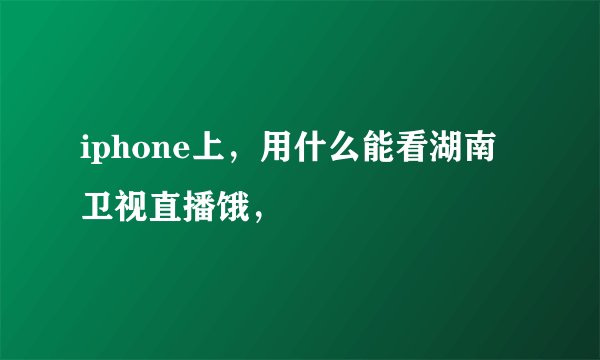 iphone上，用什么能看湖南卫视直播饿，