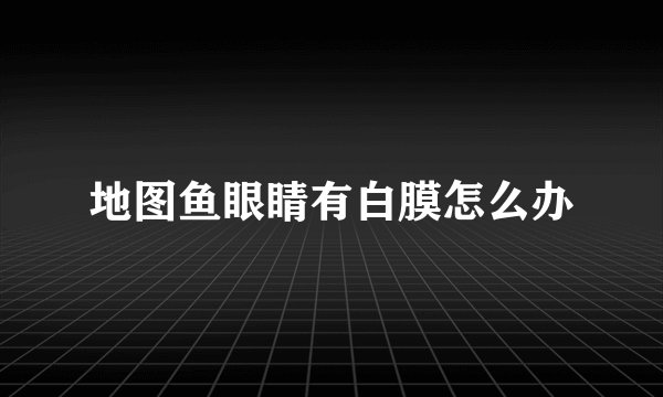 地图鱼眼睛有白膜怎么办