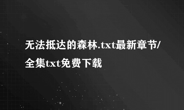 无法抵达的森林.txt最新章节/全集txt免费下载