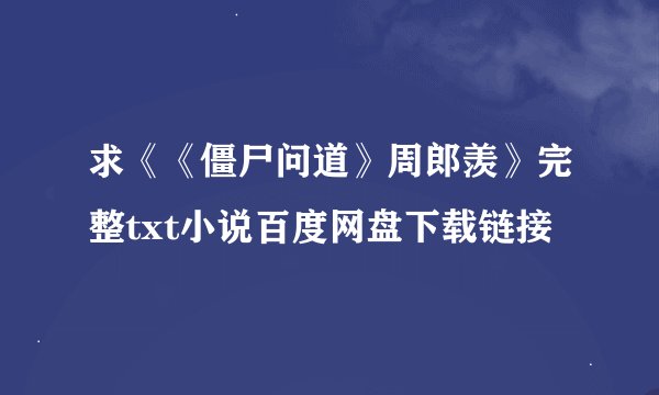 求《《僵尸问道》周郎羡》完整txt小说百度网盘下载链接