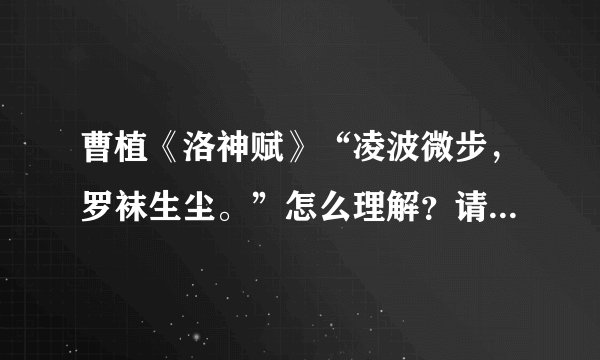 曹植《洛神赋》“凌波微步，罗袜生尘。”怎么理解？请教：“凌波”形