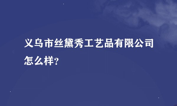 义乌市丝黛秀工艺品有限公司怎么样？