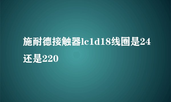 施耐德接触器lc1d18线圈是24还是220