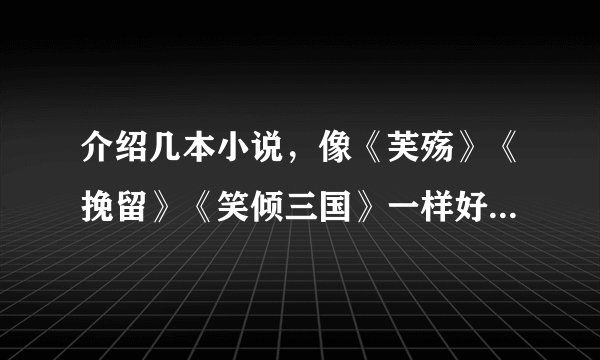 介绍几本小说，像《芙殇》《挽留》《笑倾三国》一样好看的穿越，言情，宫斗，小说，不要耽美
