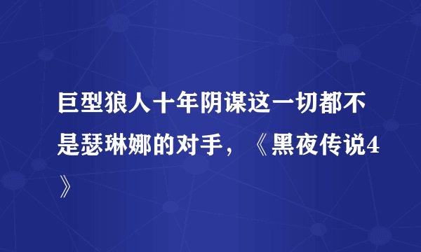 巨型狼人十年阴谋这一切都不是瑟琳娜的对手，《黑夜传说4》