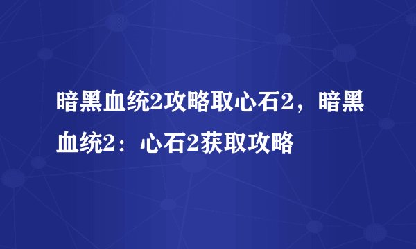 暗黑血统2攻略取心石2，暗黑血统2：心石2获取攻略