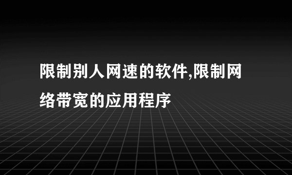 限制别人网速的软件,限制网络带宽的应用程序