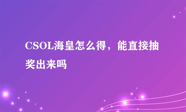 CSOL海皇怎么得，能直接抽奖出来吗