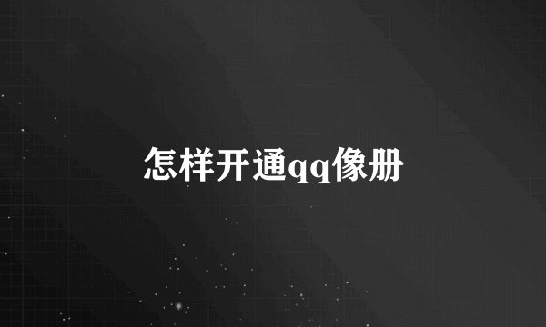 怎样开通qq像册