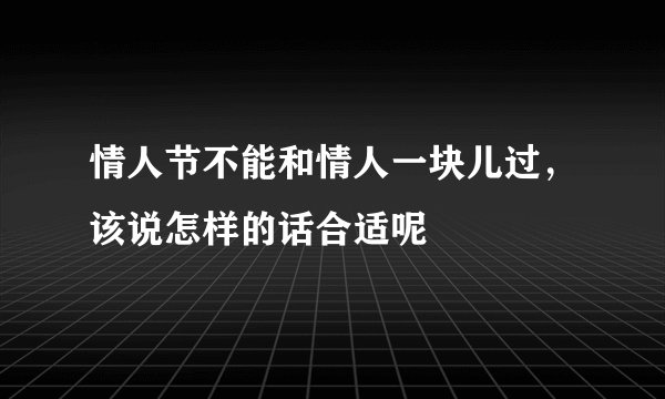 情人节不能和情人一块儿过，该说怎样的话合适呢