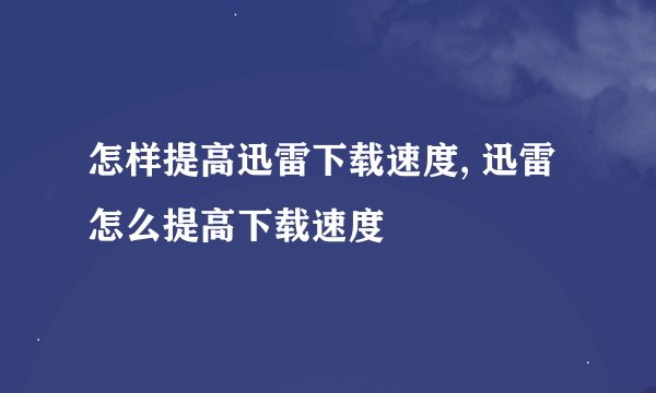 怎样提高迅雷下载速度, 迅雷怎么提高下载速度